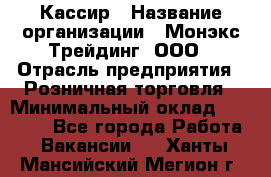 Кассир › Название организации ­ Монэкс Трейдинг, ООО › Отрасль предприятия ­ Розничная торговля › Минимальный оклад ­ 28 200 - Все города Работа » Вакансии   . Ханты-Мансийский,Мегион г.